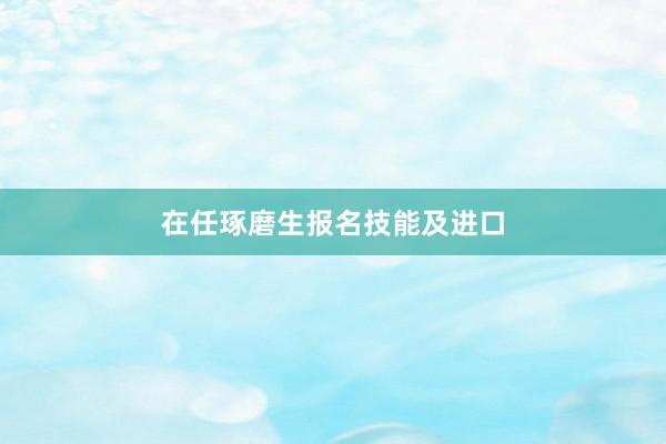 在任琢磨生报名技能及进口