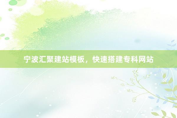 宁波汇聚建站模板，快速搭建专科网站